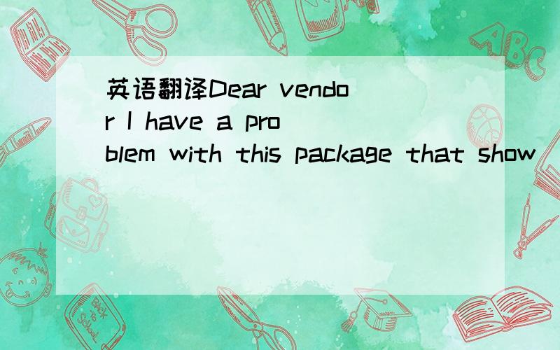 英语翻译Dear vendor I have a problem with this package that show