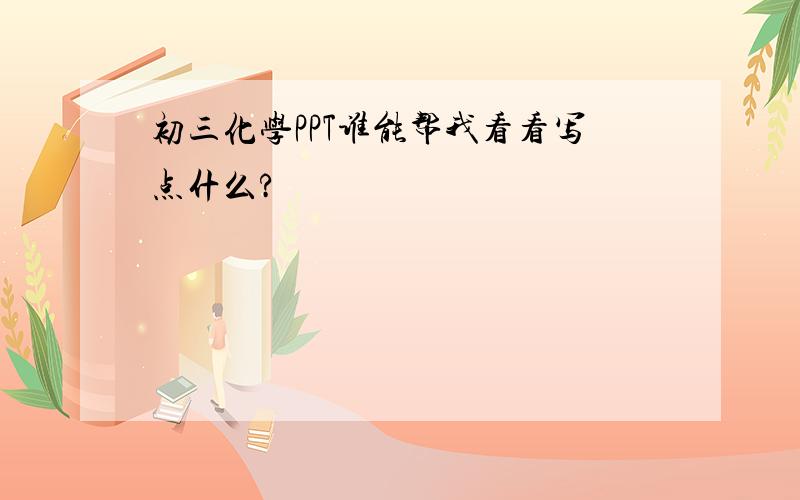 初三化学PPT谁能帮我看看写点什么?