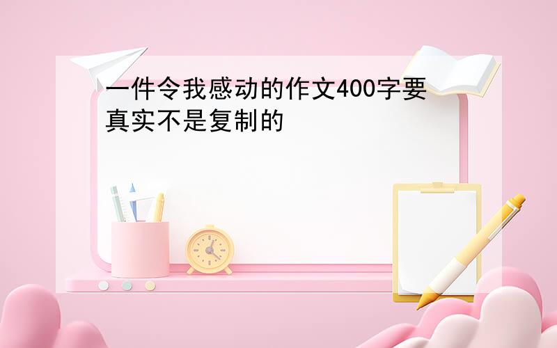 一件令我感动的作文400字要真实不是复制的