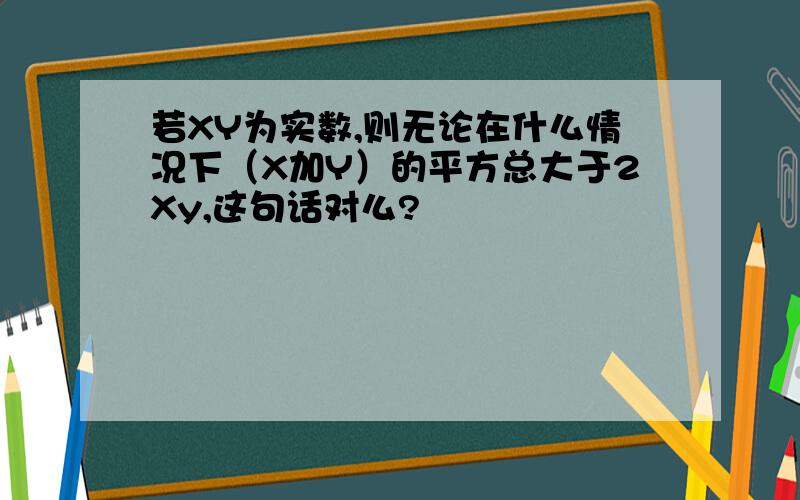 若XY为实数,则无论在什么情况下（X加Y）的平方总大于2Xy,这句话对么?