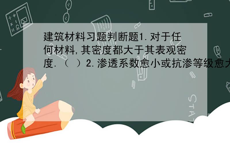 建筑材料习题判断题1.对于任何材料,其密度都大于其表观密度.（ ）2.渗透系数愈小或抗渗等级愈大,表示材料的抗渗性愈好.