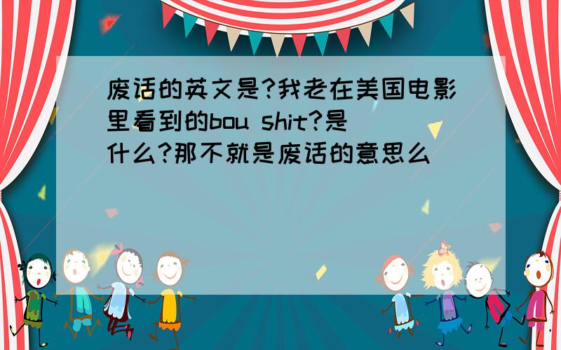 废话的英文是?我老在美国电影里看到的bou shit?是什么?那不就是废话的意思么