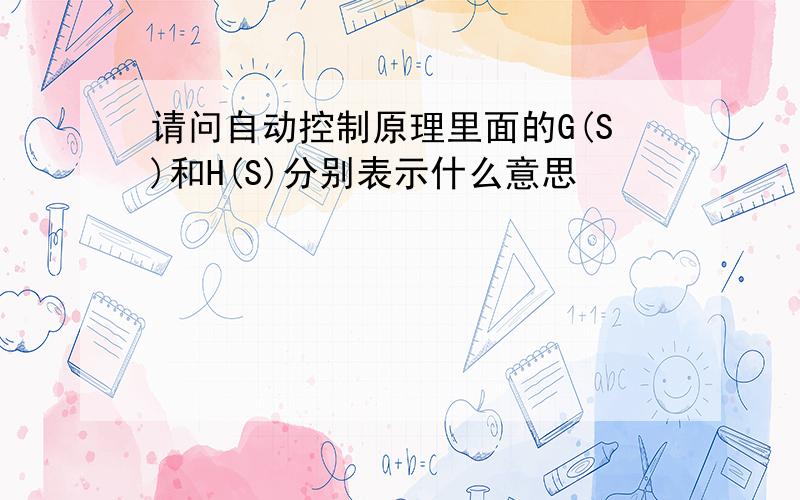 请问自动控制原理里面的G(S)和H(S)分别表示什么意思