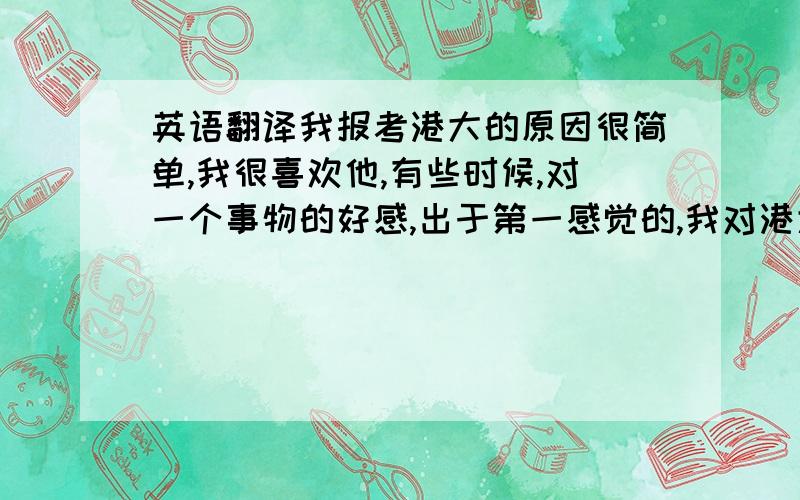 英语翻译我报考港大的原因很简单,我很喜欢他,有些时候,对一个事物的好感,出于第一感觉的,我对港大也是这样,我很感兴趣的是