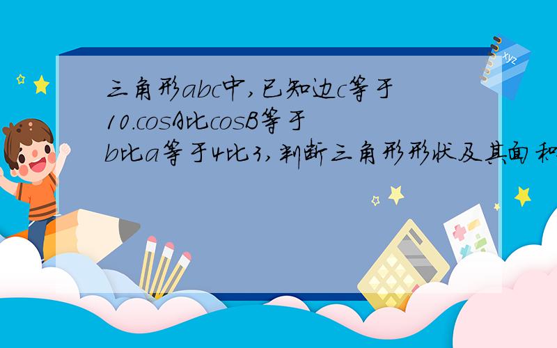 三角形abc中,已知边c等于10.cosA比cosB等于b比a等于4比3,判断三角形形状及其面积