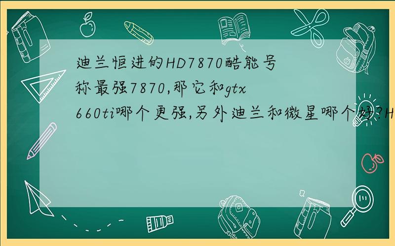 迪兰恒进的HD7870酷能号称最强7870,那它和gtx660ti哪个更强,另外迪兰和微星哪个好?HD7870酷能能玩极