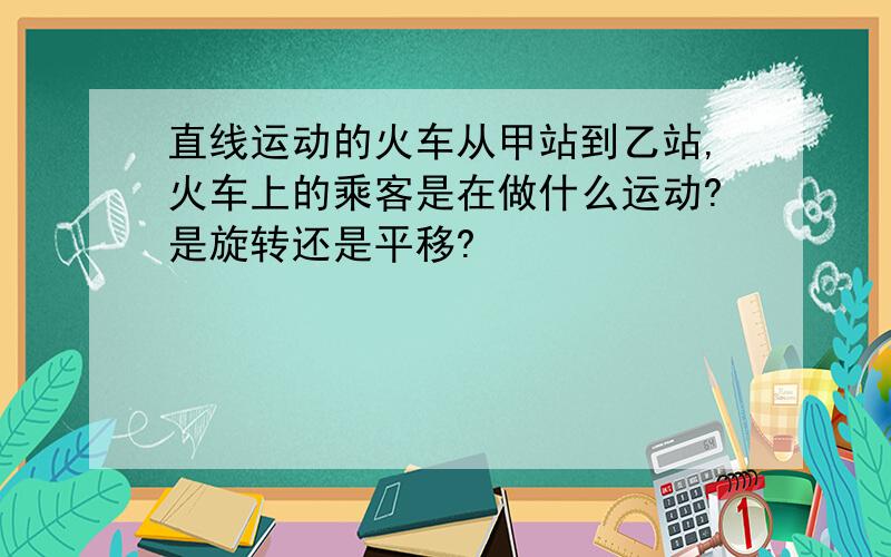 直线运动的火车从甲站到乙站,火车上的乘客是在做什么运动?是旋转还是平移?