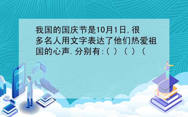 我国的国庆节是10月1日,很多名人用文字表达了他们热爱祖国的心声.分别有:( ) ( ) (