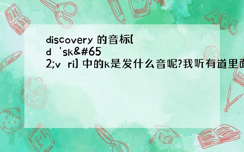 discovery 的音标[dɪ'skʌvəri] 中的k是发什么音呢?我听有道里面读