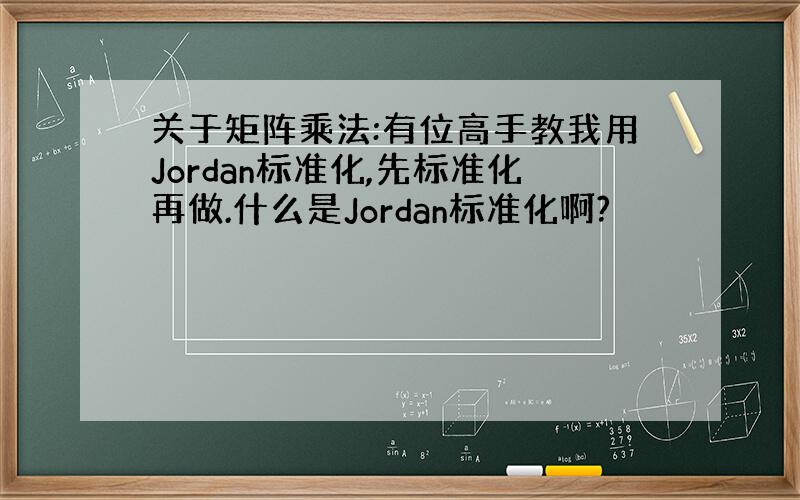 关于矩阵乘法:有位高手教我用Jordan标准化,先标准化再做.什么是Jordan标准化啊?