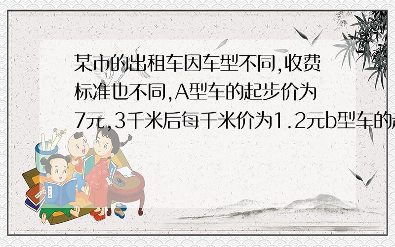 某市的出租车因车型不同,收费标准也不同,A型车的起步价为7元,3千米后每千米价为1.2元b型车的起步价为5元b型车的起步