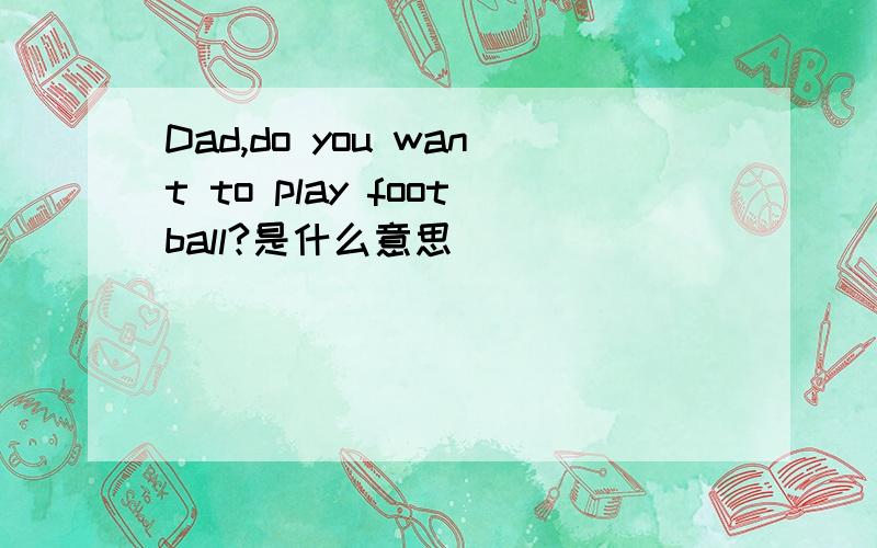 Dad,do you want to play football?是什么意思