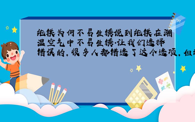 纯铁为何不易生锈说到纯铁在潮湿空气中不易生锈.让我们选择错误的,很多人都错选了这个选项,但却错了.原电池反应是什么东西？