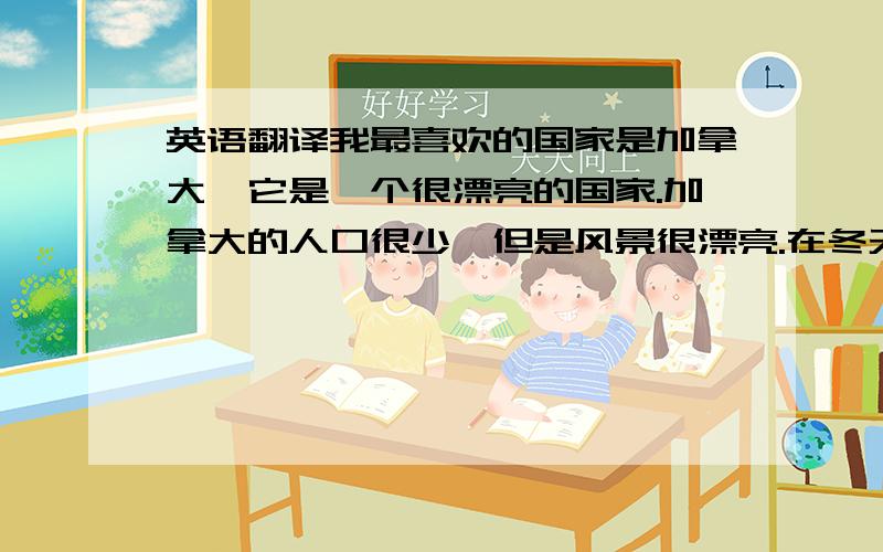 英语翻译我最喜欢的国家是加拿大,它是一个很漂亮的国家.加拿大的人口很少,但是风景很漂亮.在冬天的时候下雪很漂亮.在那里,