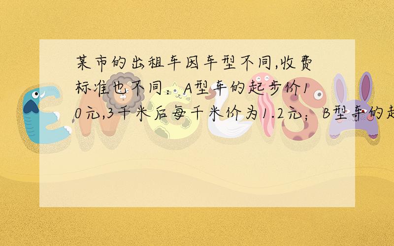 某市的出租车因车型不同,收费标准也不同：A型车的起步价10元,3千米后每千米价为1.2元；B型车的起步价8元