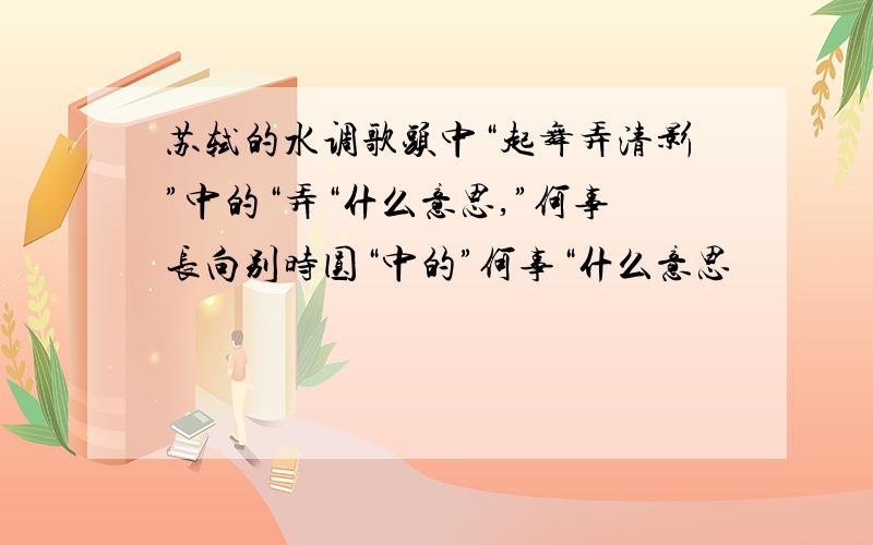 苏轼的水调歌头中“起舞弄清影”中的“弄“什么意思,”何事长向别时圆“中的”何事“什么意思