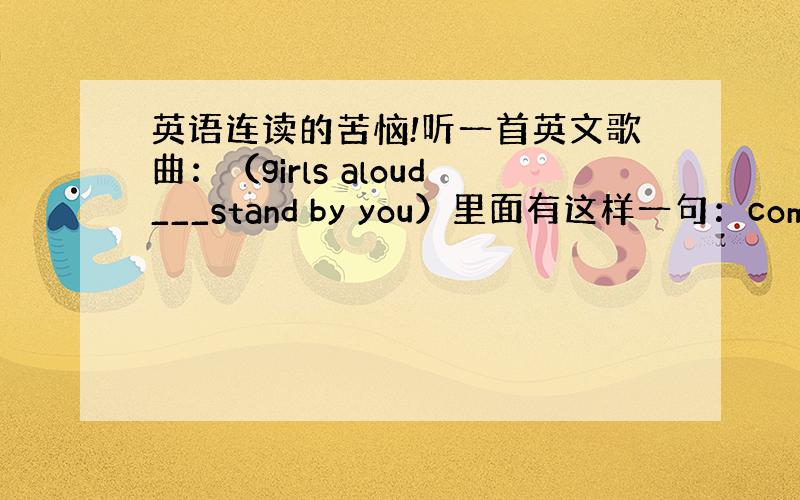 英语连读的苦恼!听一首英文歌曲：（girls aloud___stand by you）里面有这样一句：come on