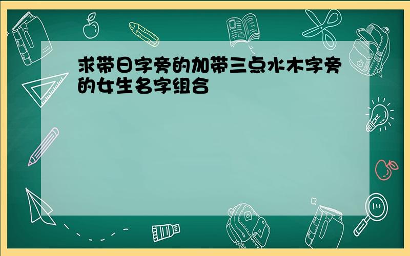 求带日字旁的加带三点水木字旁的女生名字组合