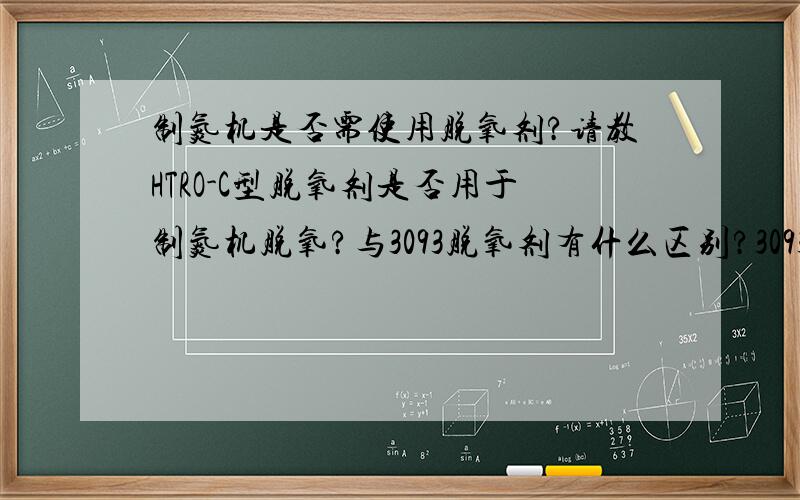 制氮机是否需使用脱氧剂?请教HTRO-C型脱氧剂是否用于制氮机脱氧?与3093脱氧剂有什么区别?3093可否替代?