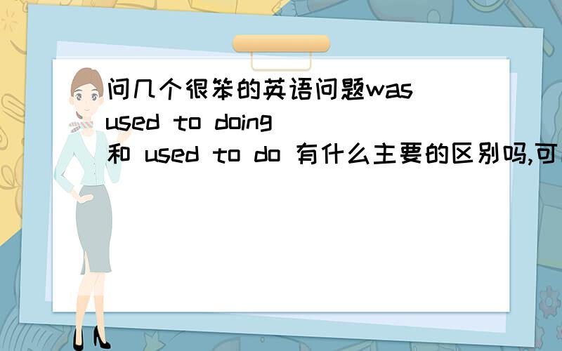 问几个很笨的英语问题was used to doing 和 used to do 有什么主要的区别吗,可以互换吗?com