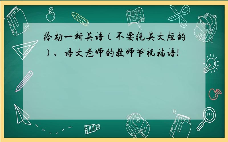 给初一新英语（不要纯英文版的）、语文老师的教师节祝福语!