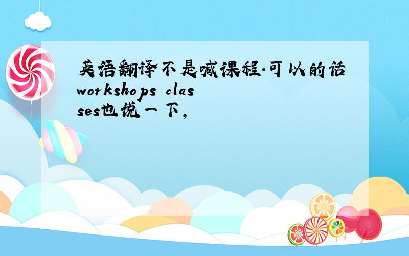 英语翻译不是喊课程.可以的话workshops classes也说一下，