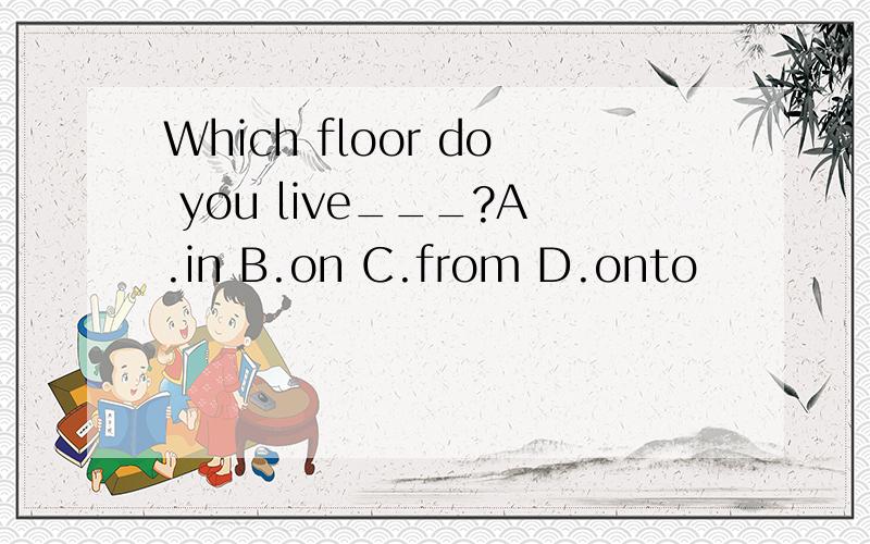 Which floor do you live___?A.in B.on C.from D.onto