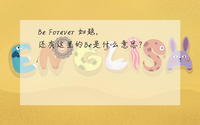 Be Forever 如题,还有这里的Be是什么意思?