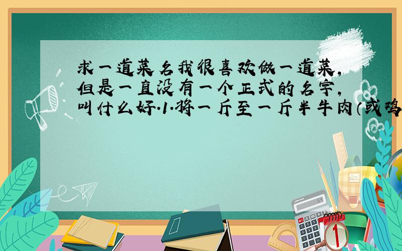 求一道菜名我很喜欢做一道菜,但是一直没有一个正式的名字,叫什么好.1.将一斤至一斤半牛肉（或鸡腿,鸡翅,排骨）高压锅煮熟