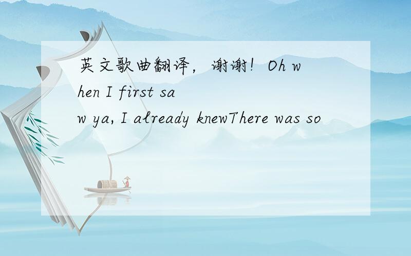 英文歌曲翻译，谢谢！Oh when I first saw ya, I already knewThere was so