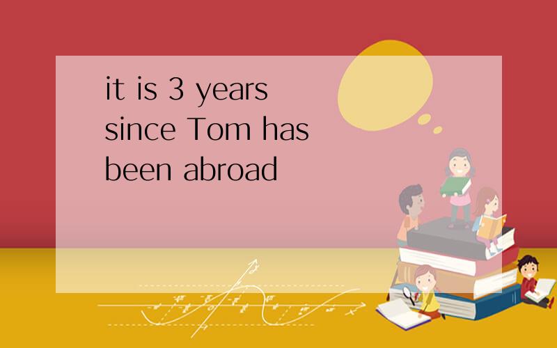 it is 3 years since Tom has been abroad