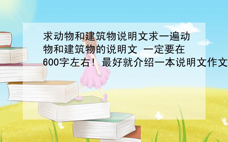 求动物和建筑物说明文求一遍动物和建筑物的说明文 一定要在600字左右! 最好就介绍一本说明文作文书比我! 写上购书地址.