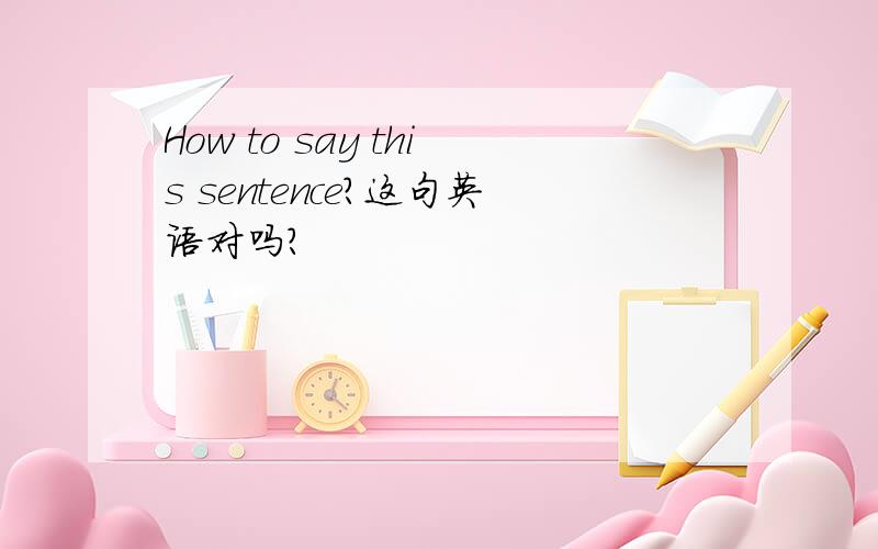 How to say this sentence?这句英语对吗?