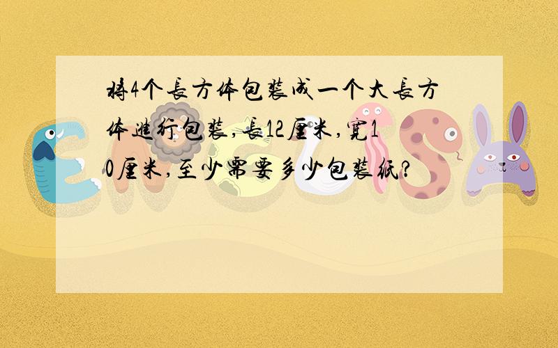 将4个长方体包装成一个大长方体进行包装,长12厘米,宽10厘米,至少需要多少包装纸?