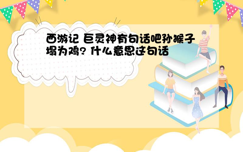 西游记 巨灵神有句话吧孙猴子塌为鸡? 什么意思这句话