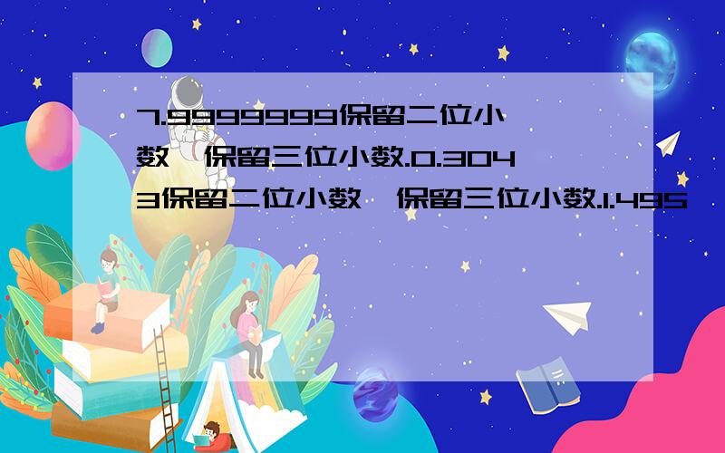 7.9999999保留二位小数,保留三位小数.0.3043保留二位小数,保留三位小数.1.495