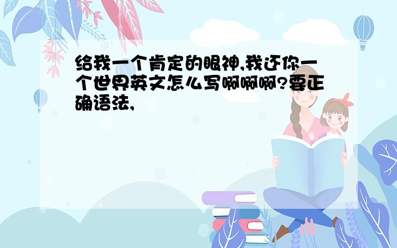 给我一个肯定的眼神,我还你一个世界英文怎么写啊啊啊?要正确语法,