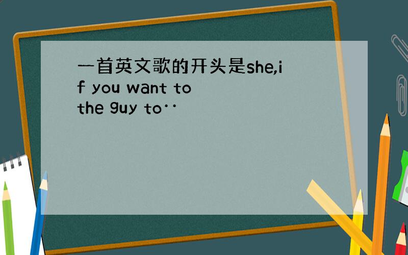 一首英文歌的开头是she,if you want to the guy to··