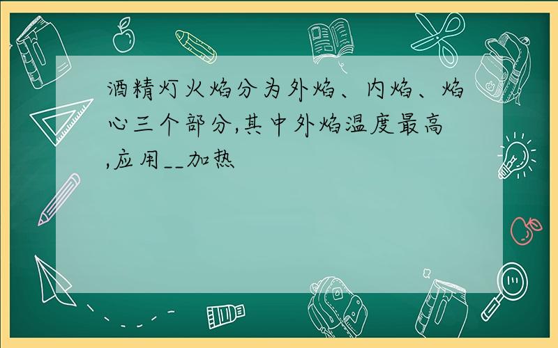 酒精灯火焰分为外焰、内焰、焰心三个部分,其中外焰温度最高,应用__加热