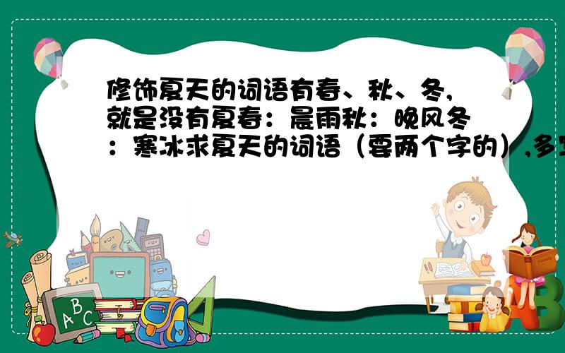 修饰夏天的词语有春、秋、冬,就是没有夏春：晨雨秋：晚风冬：寒冰求夏天的词语（要两个字的）,多写几个!酷点的，不要太直白的