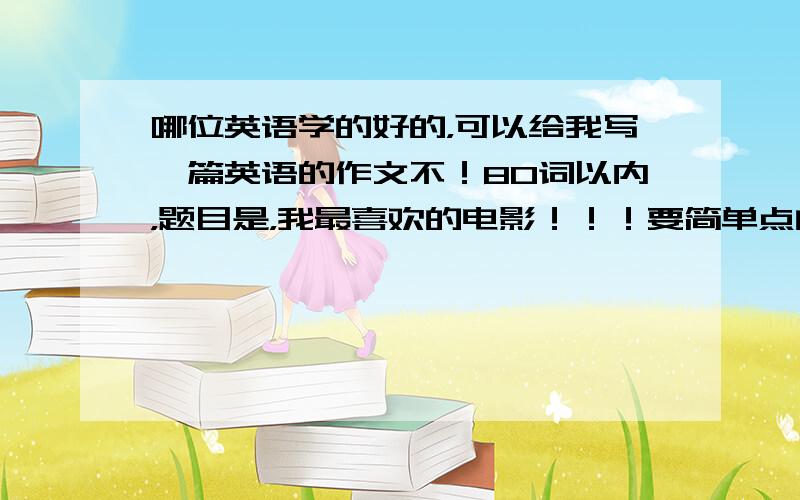 哪位英语学的好的，可以给我写一篇英语的作文不！80词以内，题目是，我最喜欢的电影！！！要简单点的，思路是我喜欢看的电影，