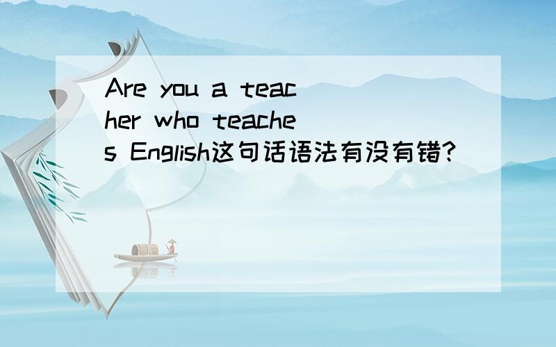 Are you a teacher who teaches English这句话语法有没有错?