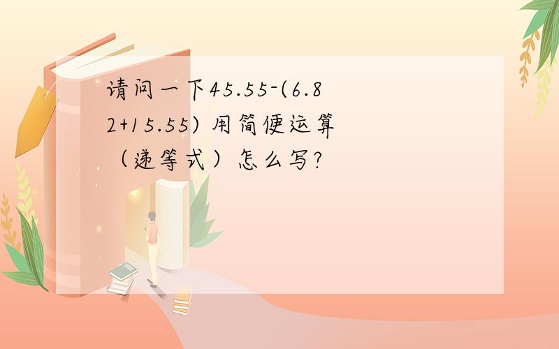 请问一下45.55-(6.82+15.55) 用简便运算（递等式）怎么写?