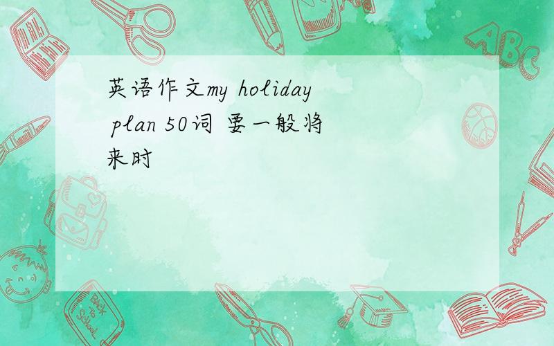 英语作文my holiday plan 50词 要一般将来时