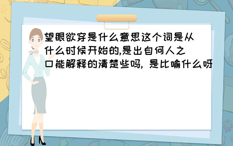 望眼欲穿是什么意思这个词是从什么时候开始的,是出自何人之口能解释的清楚些吗, 是比喻什么呀