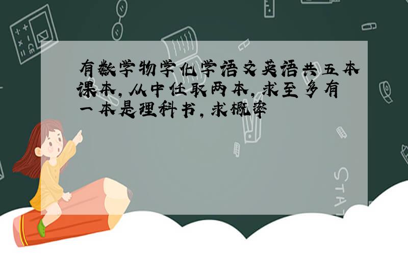 有数学物学化学语文英语共五本课本,从中任取两本,求至多有一本是理科书,求概率