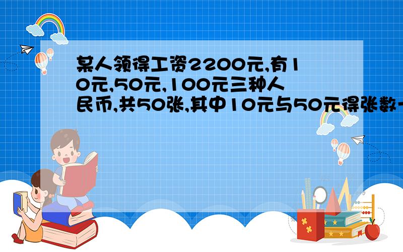 某人领得工资2200元,有10元,50元,100元三种人民币,共50张,其中10元与50元得张数一样······