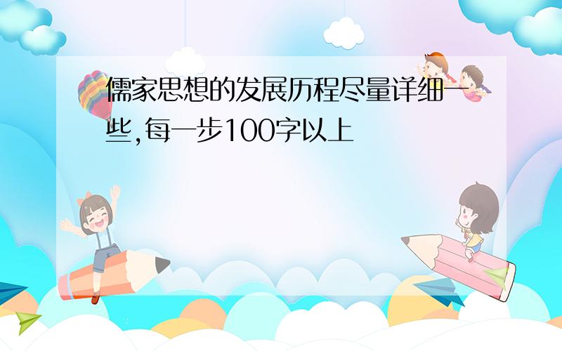 儒家思想的发展历程尽量详细一些,每一步100字以上