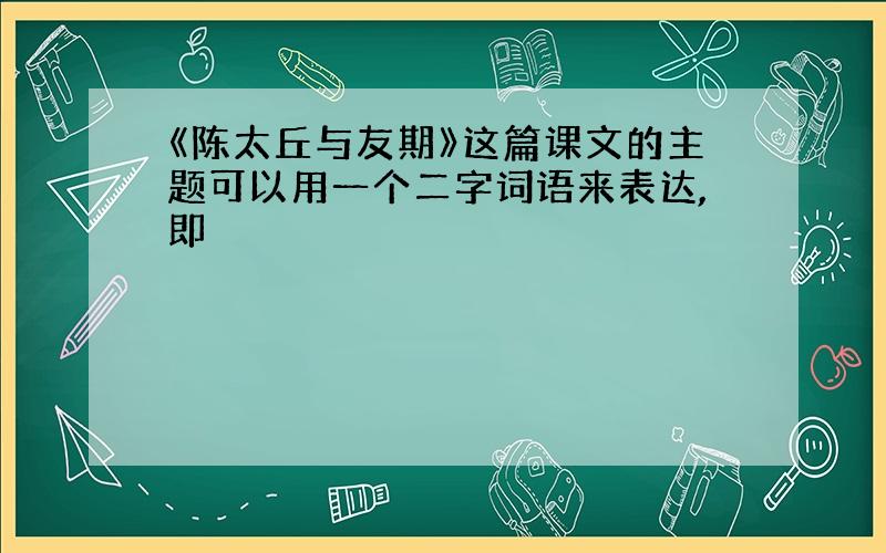 《陈太丘与友期》这篇课文的主题可以用一个二字词语来表达,即