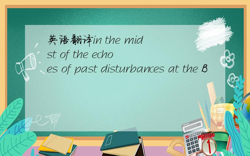 英语翻译in the midst of the echoes of past disturbances at the B